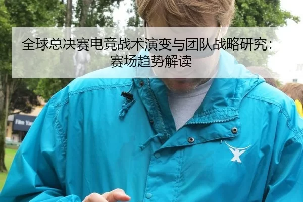 全球总决赛电竞战术演变与团队战略研究：赛场趋势解读