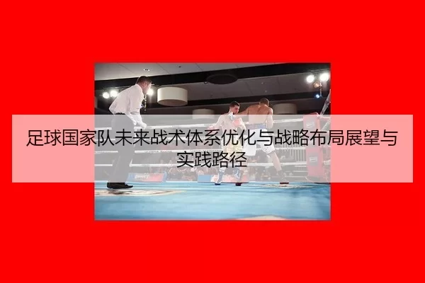 足球国家队未来战术体系优化与战略布局展望与实践路径